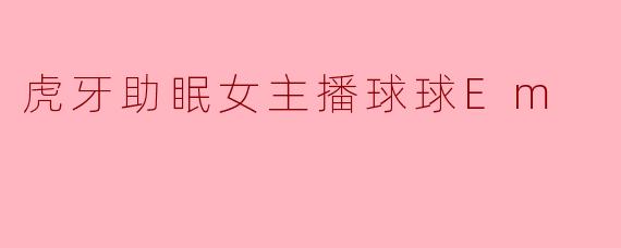 虎牙助眠主播球球Em的直播有什么独特之处？