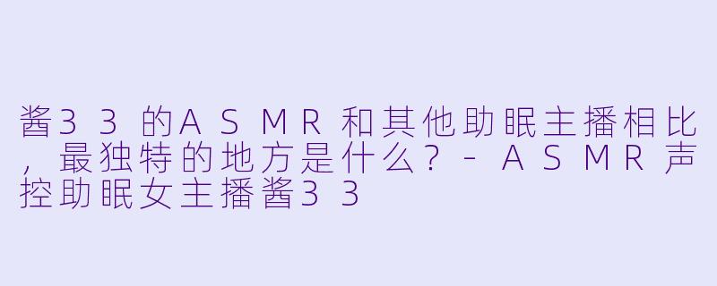 酱33的ASMR和其他助眠主播相比，最独特的地方是什么？