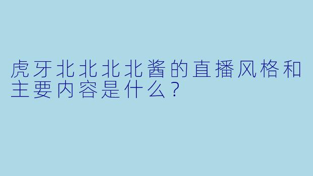 虎牙北北北北酱的直播风格和主要内容是什么？