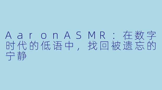 AaronASMR：在数字时代的低语中，找回被遗忘的宁静