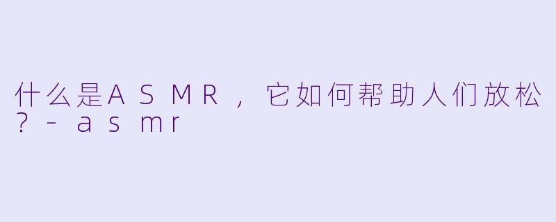 什么是ASMR，它如何帮助人们放松？