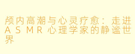 颅内高潮与心灵疗愈：走进ASMR心理学家的静谧世界