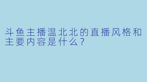 斗鱼主播温北北的直播风格和主要内容是什么？