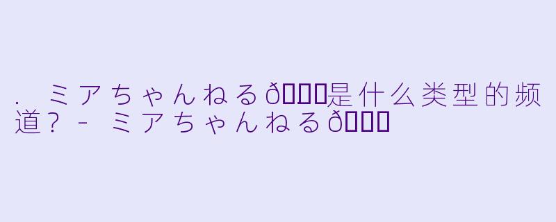 .ミアちゃんねる💉.是什么类型的频道？
