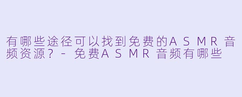 有哪些途径可以找到免费的ASMR音频资源？