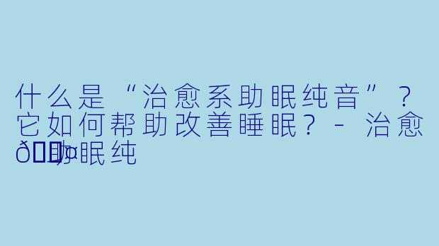 什么是“治愈系助眠纯音”？它如何帮助改善睡眠？