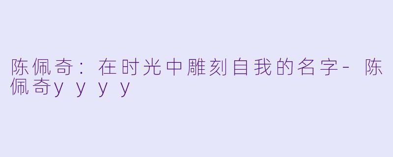 陈佩奇：在时光中雕刻自我的名字-陈佩奇yyyy