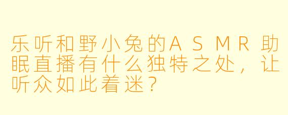 乐听和野小兔的ASMR助眠直播有什么独特之处，让听众如此着迷？