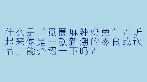 什么是“觅圈麻辣奶兔”？听起来像是一款新潮的零食或饮品，能介绍一下吗？