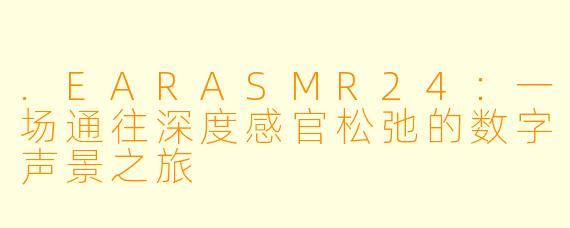 .EARASMR24：一场通往深度感官松弛的数字声景之旅
