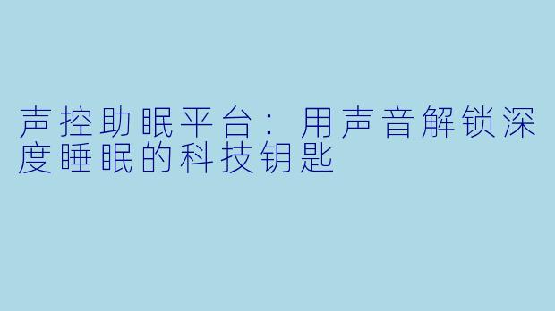 声控助眠平台:用声音解锁深度睡眠的科技钥匙