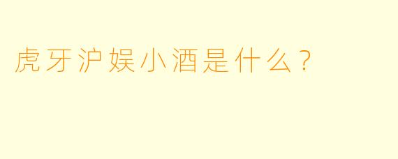 虎牙沪娱小酒是什么？