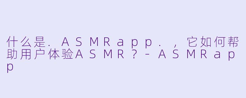 什么是.ASMRapp.，它如何帮助用户体验ASMR？