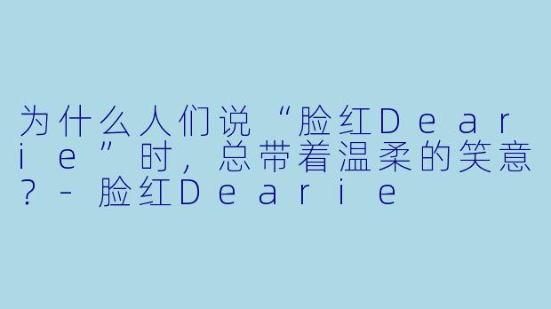 为什么人们说“脸红Dearie”时，总带着温柔的笑意？