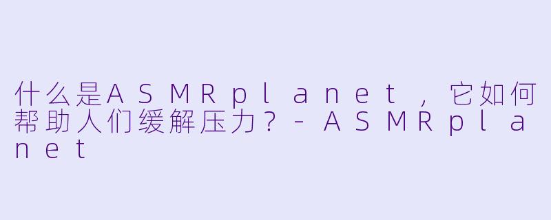 什么是ASMRplanet，它如何帮助人们缓解压力？