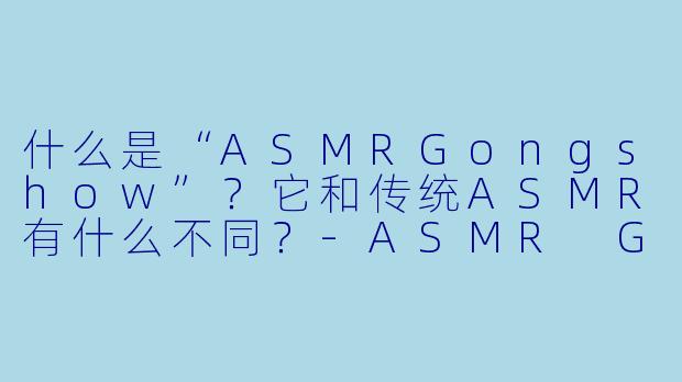 什么是“ASMRGongshow”？它和传统ASMR有什么不同？