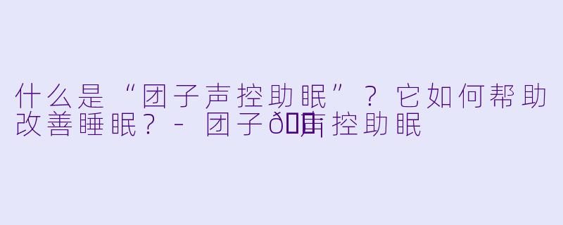什么是“团子声控助眠”？它如何帮助改善睡眠？-团子🍡声控助眠