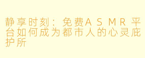静享时刻：免费ASMR平台如何成为都市人的心灵庇护所
