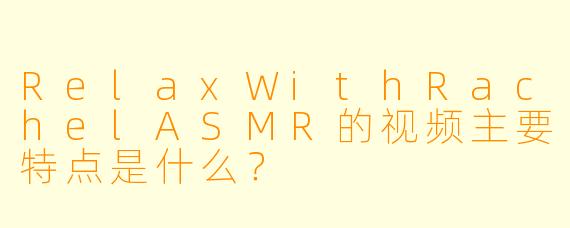 RelaxWithRachelASMR的视频主要特点是什么？