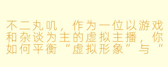 不二丸叽，作为一位以游戏和杂谈为主的虚拟主播，你如何平衡“虚拟形象”与“真实自我”之间的关系？粉丝们喜爱的究竟是那个二次元形象，还是形象背后的你？