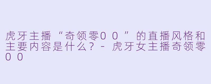 虎牙主播“奇领零00”的直播风格和主要内容是什么？
