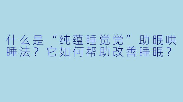 什么是“纯蕴睡觉觉”助眠哄睡法？它如何帮助改善睡眠？