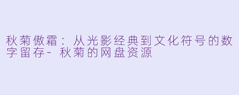 秋菊傲霜：从光影经典到文化符号的数字留存-秋菊的网盘资源