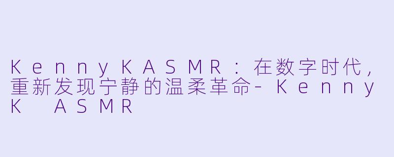 KennyKASMR：在数字时代，重新发现宁静的温柔革命