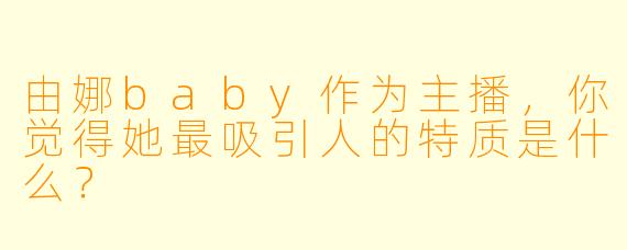 由娜baby作为主播，你觉得她最吸引人的特质是什么？