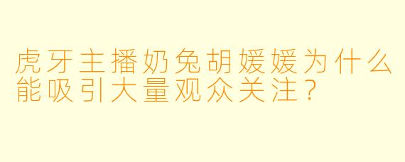 虎牙主播奶兔胡媛媛为什么能吸引大量观众关注？