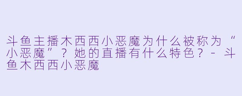 斗鱼主播木西西小恶魔为什么被称为“小恶魔”？她的直播有什么特色？-斗鱼木西西小恶魔