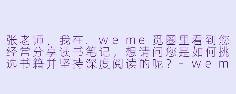 张老师，我在.weme觅圈里看到您经常分享读书笔记，想请问您是如何挑选书籍并坚持深度阅读的呢？