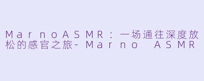 MarnoASMR：一场通往深度放松的感官之旅