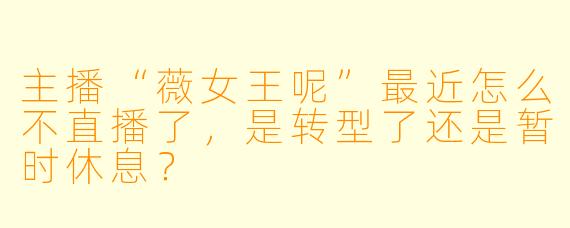 主播“薇女王呢”最近怎么不直播了，是转型了还是暂时休息？