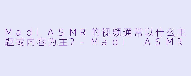 MadiASMR的视频通常以什么主题或内容为主？