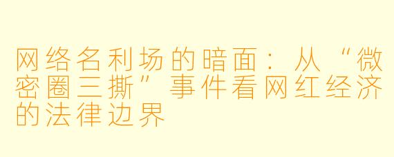 网络名利场的暗面：从“微密圈三撕”事件看网红经济的法律边界