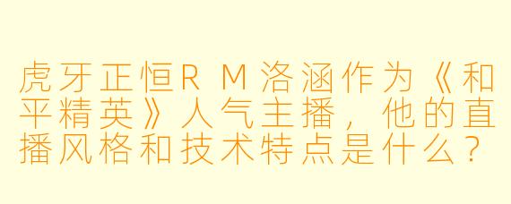 虎牙正恒RM洛涵作为《和平精英》人气主播，他的直播风格和技术特点是什么？