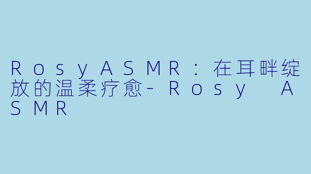 RosyASMR：在耳畔绽放的温柔疗愈