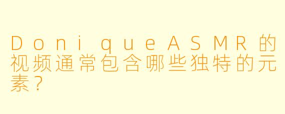 DoniqueASMR的视频通常包含哪些独特的元素？