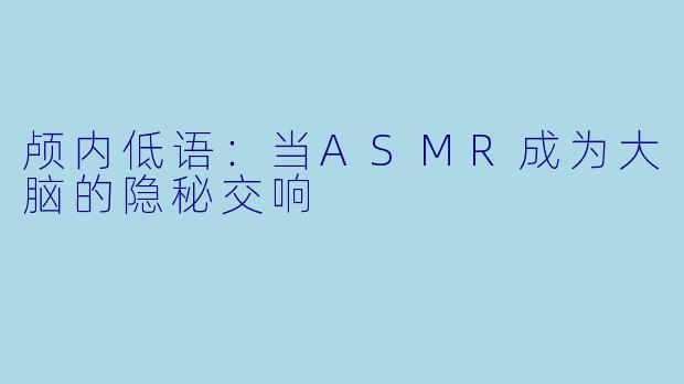 颅内低语：当ASMR成为大脑的隐秘交响