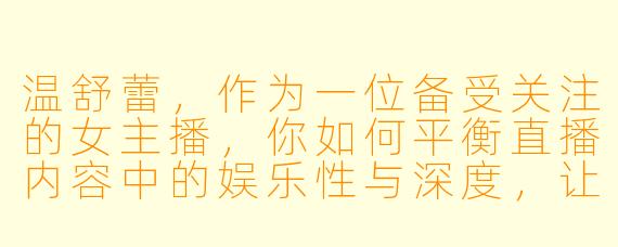 温舒蕾，作为一位备受关注的女主播，你如何平衡直播内容中的娱乐性与深度，让不同观众都能获得价值？