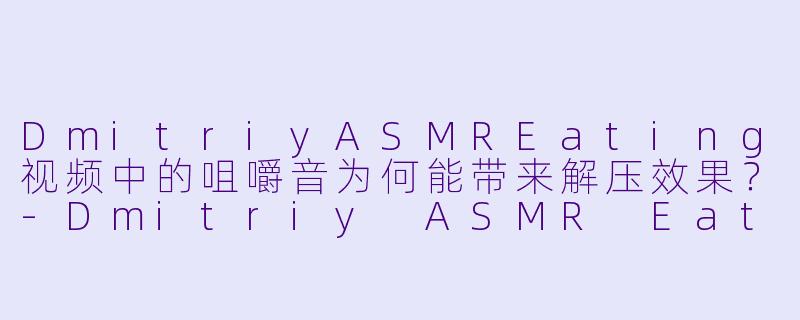 DmitriyASMREating视频中的咀嚼音为何能带来解压效果？