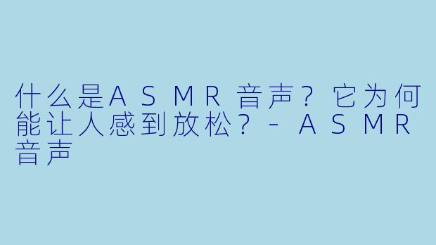 什么是ASMR音声？它为何能让人感到放松？