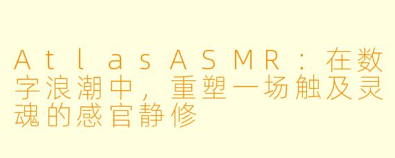 AtlasASMR：在数字浪潮中，重塑一场触及灵魂的感官静修