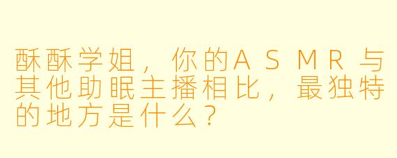 酥酥学姐，你的ASMR与其他助眠主播相比，最独特的地方是什么？