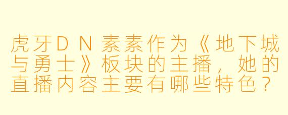 虎牙DN素素作为《地下城与勇士》板块的主播，她的直播内容主要有哪些特色？