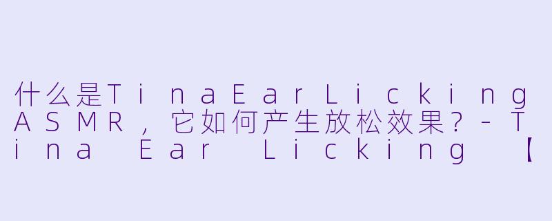 什么是TinaEarLickingASMR，它如何产生放松效果？