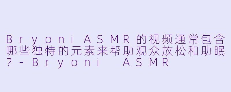 BryoniASMR的视频通常包含哪些独特的元素来帮助观众放松和助眠？