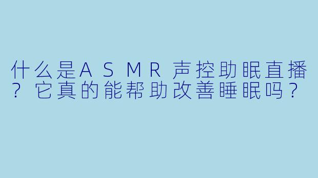 什么是ASMR声控助眠直播？它真的能帮助改善睡眠吗？