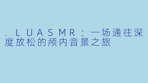 .LUASMR：一场通往深度放松的颅内音景之旅